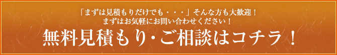 「まずは見積もりだけでも・・・」そんな方も大歓迎！まずはお気軽にお問い合わせください！無料見積もり・ご相談はコチラ！