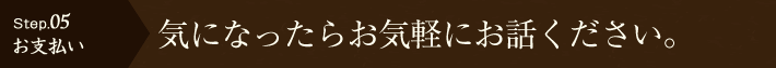 【Step.05お支払い】気になったらお気軽にお話ください。