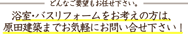 浴室・バスリフォームをお考えの方は、原田建築までお気軽にお問い合わせ下さい！
