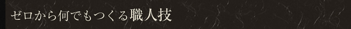 ゼロから何でもつくる職人技